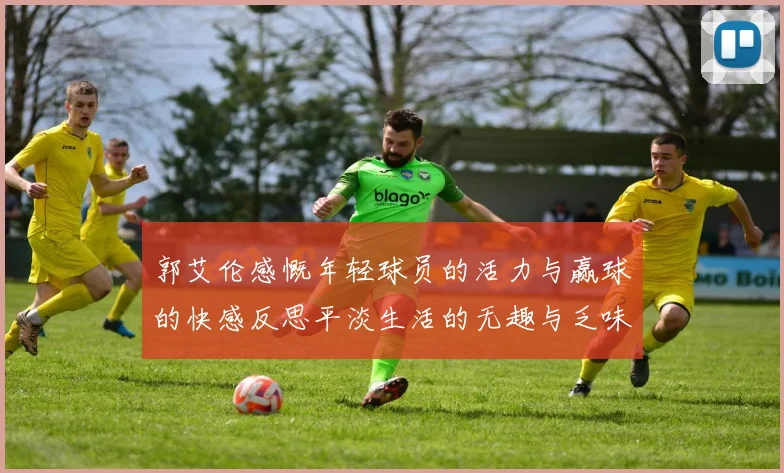 郭艾伦感慨年轻球员的活力与赢球的快感反思平淡生活的无趣与乏味