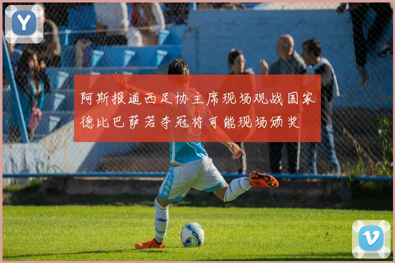 阿斯报道西足协主席现场观战国家德比巴萨若夺冠将可能现场颁奖