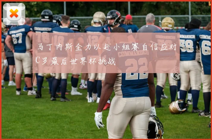 马丁内斯全力以赴小组赛自信应对C罗最后世界杯挑战