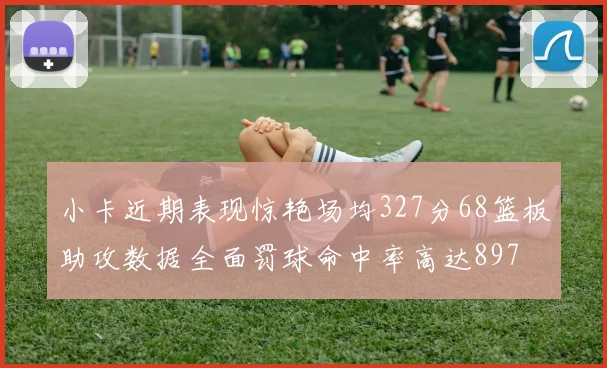 小卡近期表现惊艳场均327分68篮板助攻数据全面罚球命中率高达897
