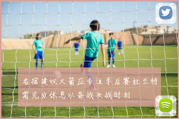 名宿建议火箭应专注季后赛杜兰特需充分休息以备战决战时刻