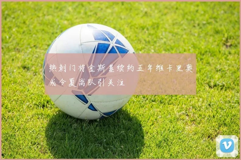 热刺门将金斯基续约五年维卡里奥或今夏离队引关注