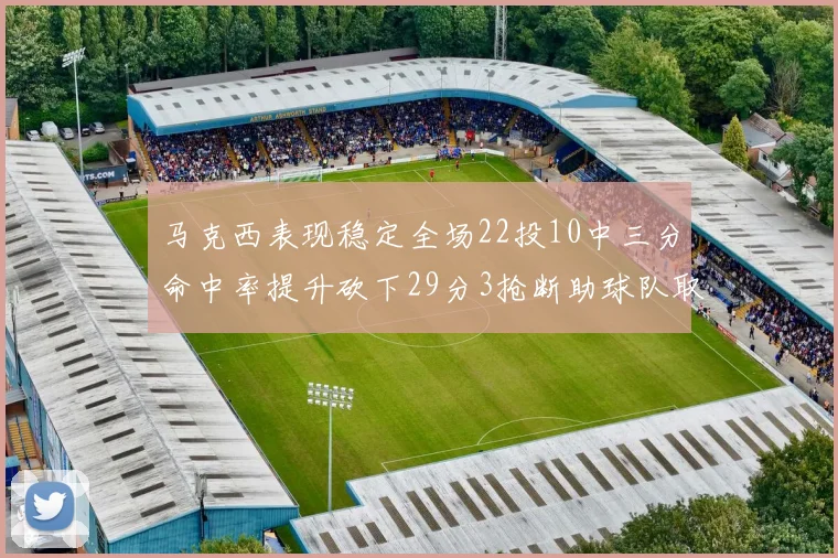 马克西表现稳定全场22投10中三分命中率提升砍下29分3抢断助球队取胜
