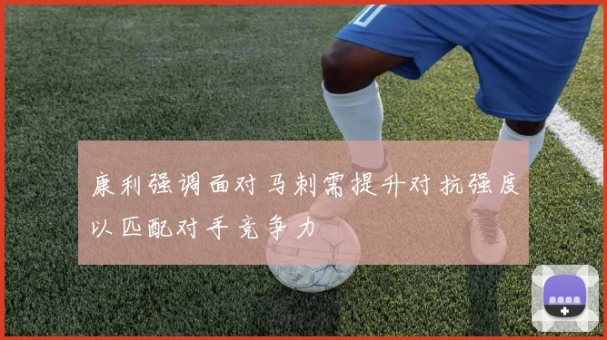 康利强调面对马刺需提升对抗强度以匹配对手竞争力