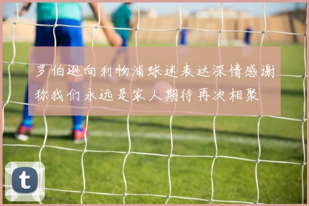罗伯逊向利物浦球迷表达深情感谢称我们永远是家人期待再次相聚