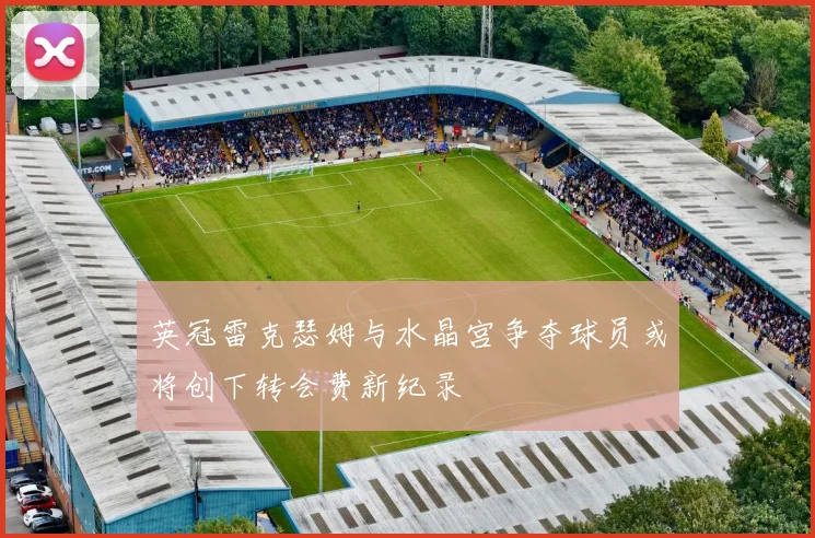 英冠雷克瑟姆与水晶宫争夺球员或将创下转会费新纪录