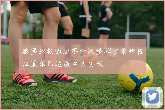 狼堡积极推进签约汉堡32岁前锋格拉策尔已达成口头协议