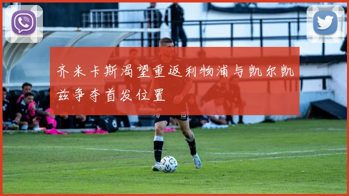 齐米卡斯渴望重返利物浦与凯尔凯兹争夺首发位置