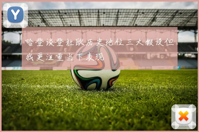 哈登谈登杜欧历史地位三大假设但我更注重当下表现