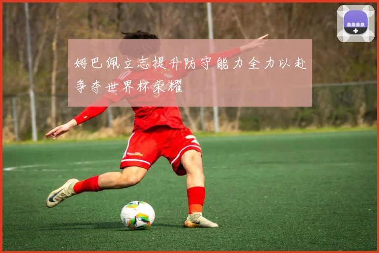 姆巴佩立志提升防守能力全力以赴争夺世界杯荣耀