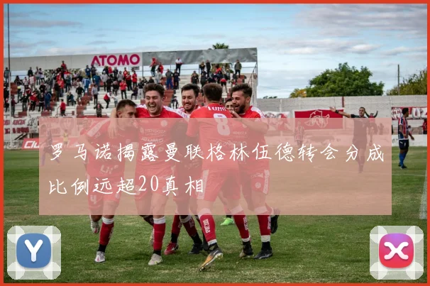 罗马诺揭露曼联格林伍德转会分成比例远超20真相