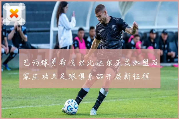 巴西球员希戈尔比达尔正式加盟石家庄功夫足球俱乐部开启新征程