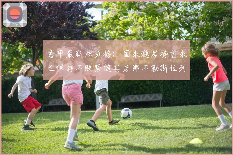 意甲最新积分榜：国米稳居榜首米兰保持不败紧随其后那不勒斯位列第三