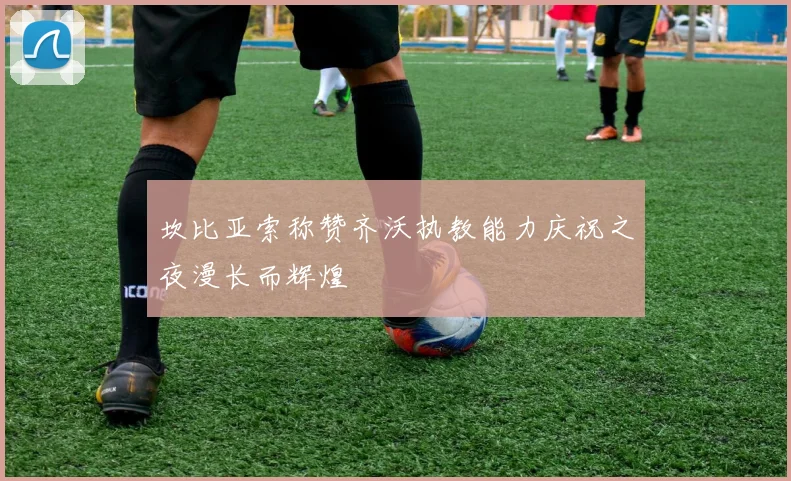坎比亚索称赞齐沃执教能力庆祝之夜漫长而辉煌