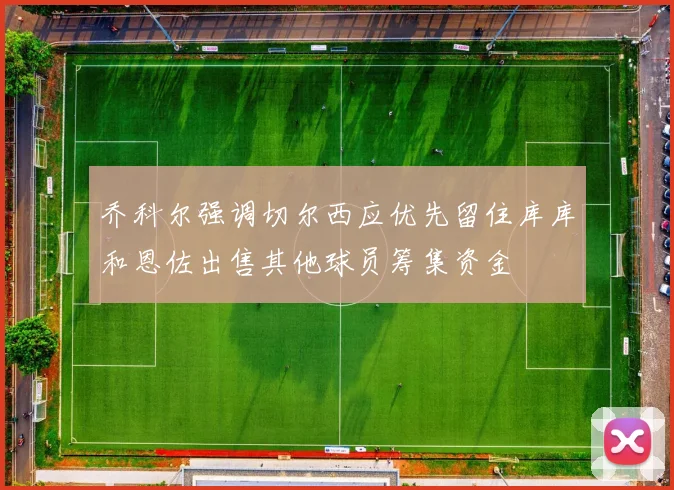 乔科尔强调切尔西应优先留住库库和恩佐出售其他球员筹集资金