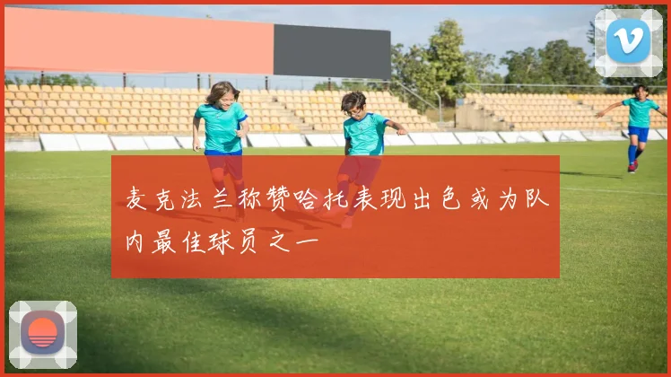 麦克法兰称赞哈托表现出色或为队内最佳球员之一