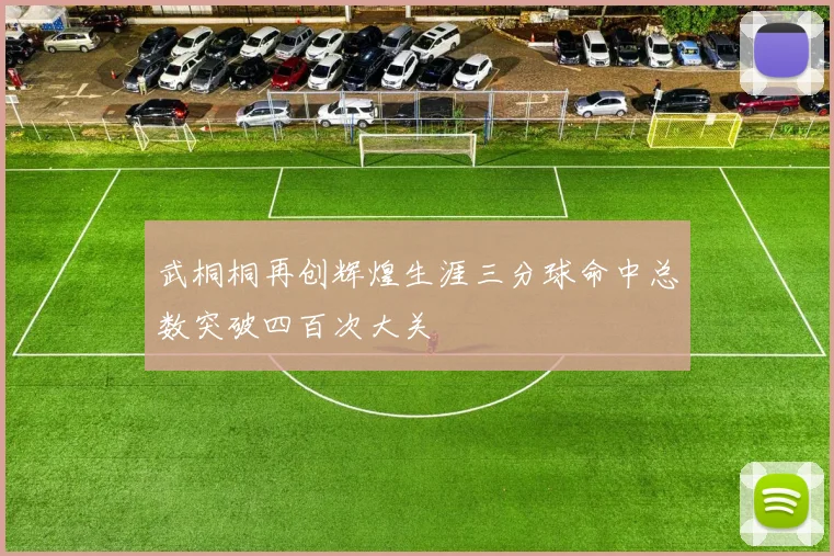 武桐桐再创辉煌生涯三分球命中总数突破四百次大关