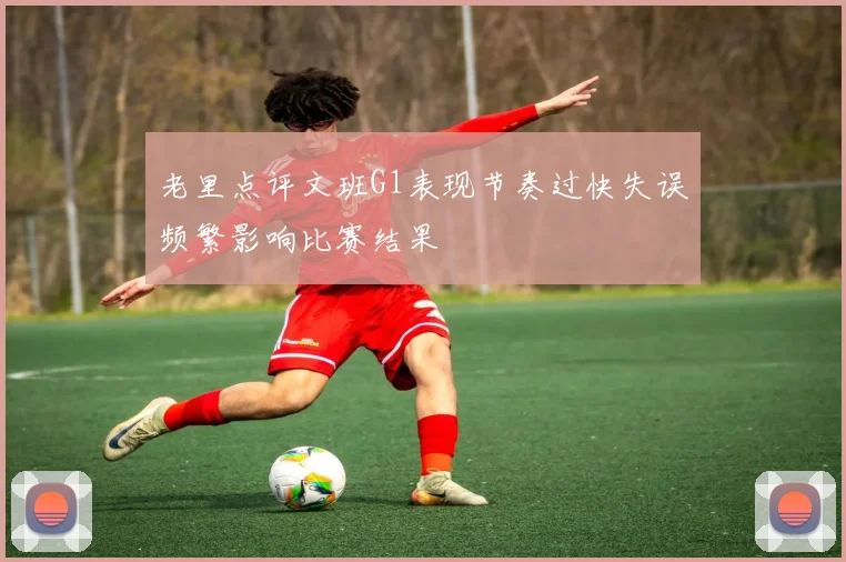 老里点评文班G1表现节奏过快失误频繁影响比赛结果