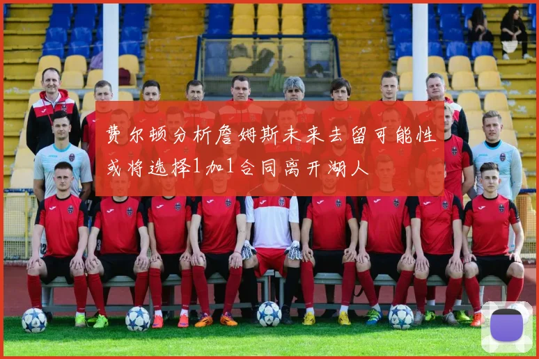 费尔顿分析詹姆斯未来去留可能性或将选择1加1合同离开湖人