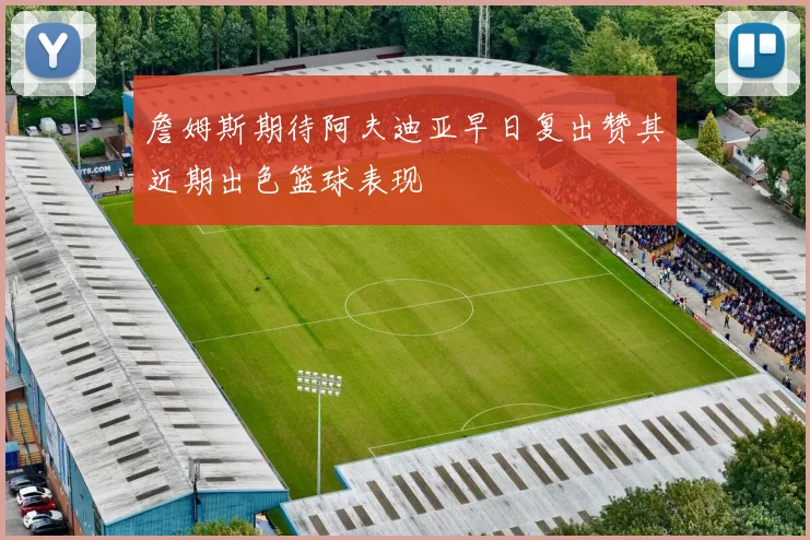 詹姆斯期待阿夫迪亚早日复出赞其近期出色篮球表现