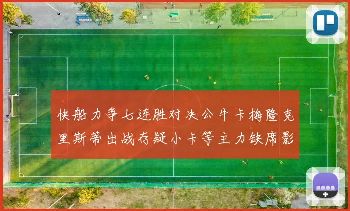 快船力争七连胜对决公牛卡梅隆克里斯蒂出战存疑小卡等主力缺席影响比赛走势