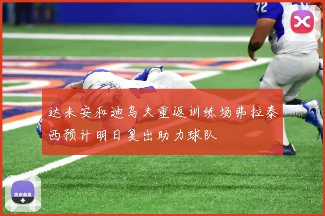 达米安和迪乌夫重返训练场弗拉泰西预计明日复出助力球队