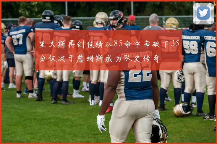 里夫斯再创佳绩以85命中率砍下35分仅次于詹姆斯成为队史传奇
