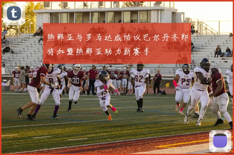 热那亚与罗马达成协议巴尔丹齐即将加盟热那亚助力新赛季